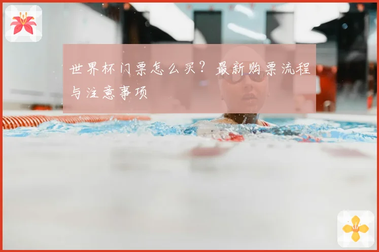 世界杯门票怎么买?最新购票流程与注意事项