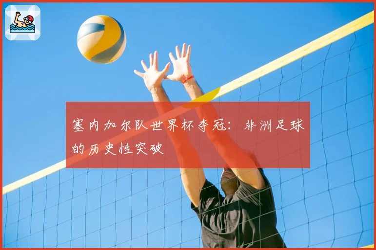 塞内加尔队世界杯夺冠:非洲足球的历史性突破