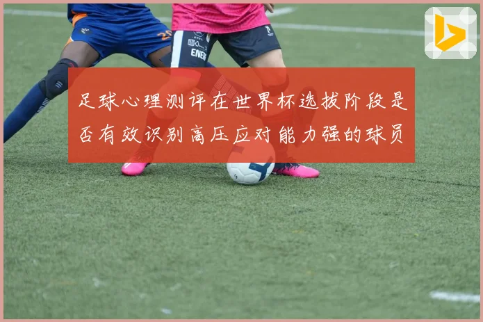足球心理测评在世界杯选拔阶段是否有效识别高压应对能力强的球员