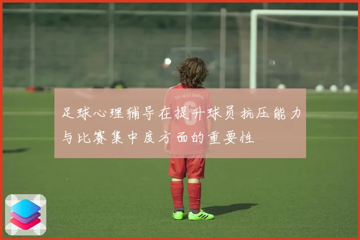 足球心理辅导在提升球员抗压能力与比赛集中度方面的重要性