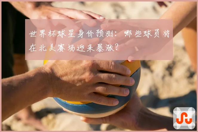 世界杯球星身价预测:哪些球员将在北美赛场迎来暴涨?