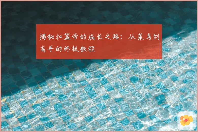 揭秘扣篮帝的成长之路:从菜鸟到高手的终极教程