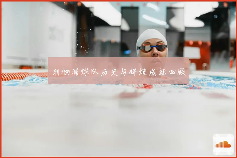 利物浦球队历史与辉煌成就回顾
