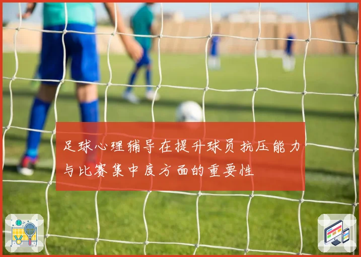 足球心理辅导在提升球员抗压能力与比赛集中度方面的重要性