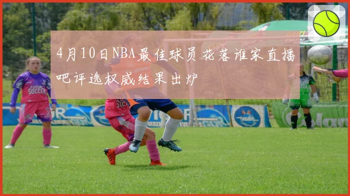 4月10日NBA最佳球员花落谁家直播吧评选权威结果出炉
