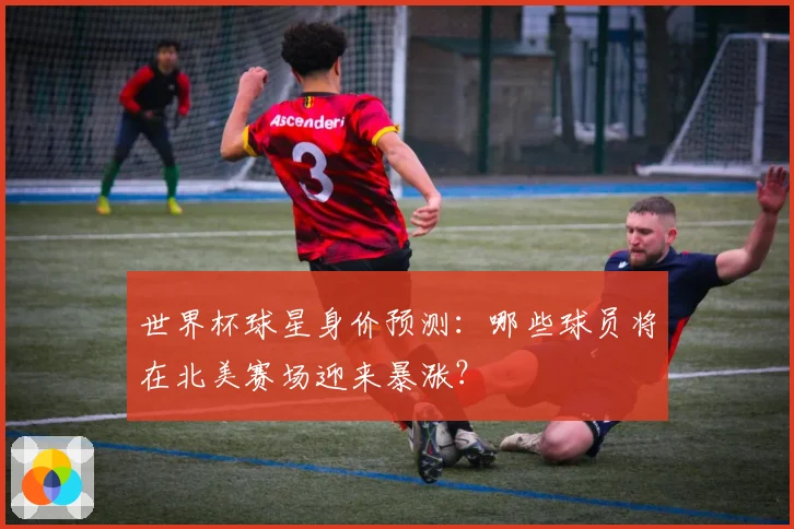 世界杯球星身价预测:哪些球员将在北美赛场迎来暴涨?