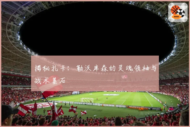 揭秘扎卡:勒沃库森的灵魂领袖与战术基石