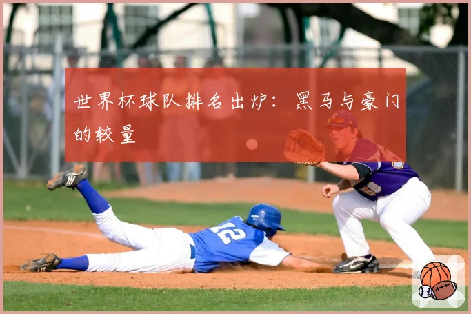 世界杯球队排名出炉:黑马与豪门的较量