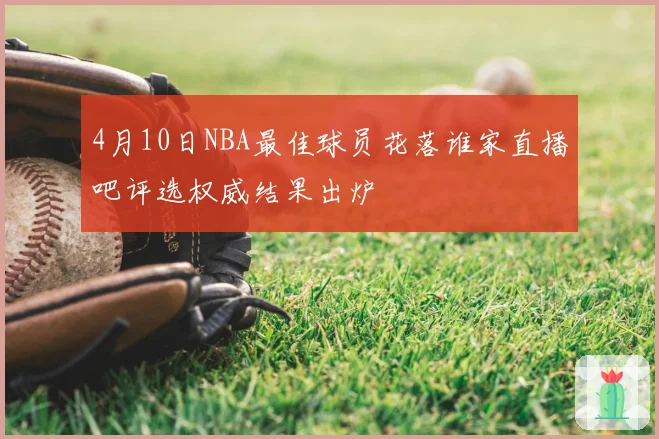 4月10日NBA最佳球员花落谁家直播吧评选权威结果出炉