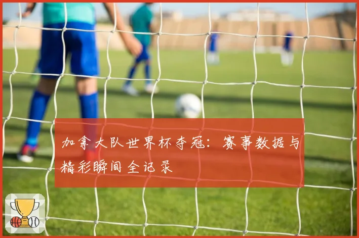 加拿大队世界杯夺冠:赛事数据与精彩瞬间全记录