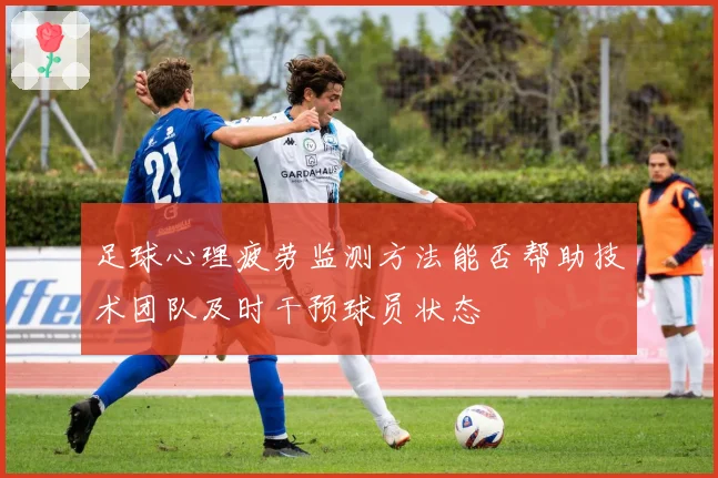 足球心理疲劳监测方法能否帮助技术团队及时干预球员状态